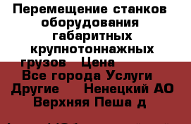 Перемещение станков, оборудования, габаритных крупнотоннажных грузов › Цена ­ 7 000 - Все города Услуги » Другие   . Ненецкий АО,Верхняя Пеша д.